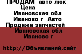 ПРОДАМ  авто люк  › Цена ­ 12 000 - Ивановская обл., Иваново г. Авто » Продажа запчастей   . Ивановская обл.,Иваново г.